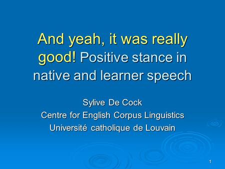 1 And yeah, it was really good! Positive stance in native and learner speech Sylive De Cock Centre for English Corpus Linguistics Université catholique.