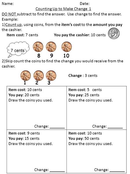 Name: Date: Counting Up to Make Change 1 DO NOT subtract to find the answer. Use change to find the answer. Example: 1)Count up, using coins, from the.