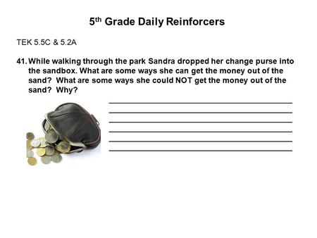 5 th Grade Daily Reinforcers TEK 5.5C & 5.2A 41.While walking through the park Sandra dropped her change purse into the sandbox. What are some ways she.