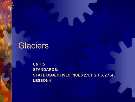 Glaciers UNIT 5 STANDARDS: STATE OBJECTIVES: NCES 2.1.1, 2.1.3, 2.1.4 LESSON 6.