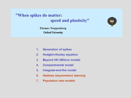 ”When spikes do matter: speed and plasticity” Thomas Trappenberg 1.Generation of spikes 2.Hodgkin-Huxley equation 3.Beyond HH (Wilson model) 4.Compartmental.