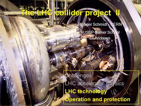 Rüdiger Schmidt1 The LHC collider project II Rüdiger Schmidt - CERN SUSSP Sumer School St.Andrews Challenges LHC accelerator physics LHC technology Operation.