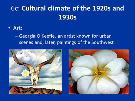 6c: Cultural climate of the 1920s and 1930s Art: – Georgia O’Keeffe, an artist known for urban scenes and, later, paintings of the Southwest.