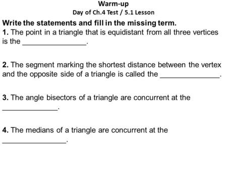 Warm-up Day of Ch.4 Test / 5.1 Lesson Write the statements and fill in the missing term. 1. The point in a triangle that is equidistant from all three.