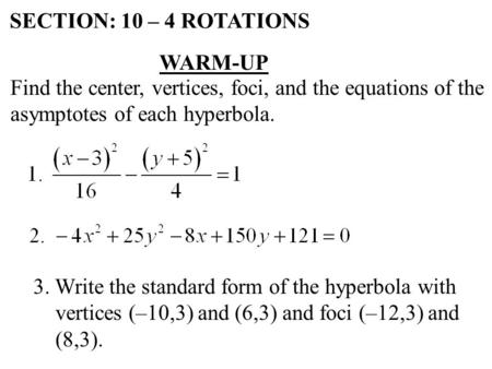SECTION: 10 – 4 ROTATIONS WARM-UP Find the center, vertices, foci, and the equations of the asymptotes of each hyperbola. 3. Write the standard form of.