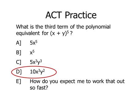ACT Practice What is the third term of the polynomial equivalent for (x + y) 5 ? A]5x 5 B]x 5 C]5x 3 y 3 D]10x 3 y 2 E]How do you expect me to work that.