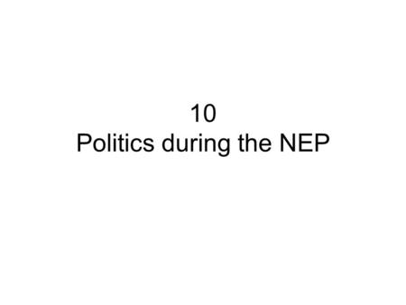 10 Politics during the NEP. Overview Recap and introduction A.Main Themes B.Transformation of the Party C.Power Struggle: from Lenin to Stalin D.State.