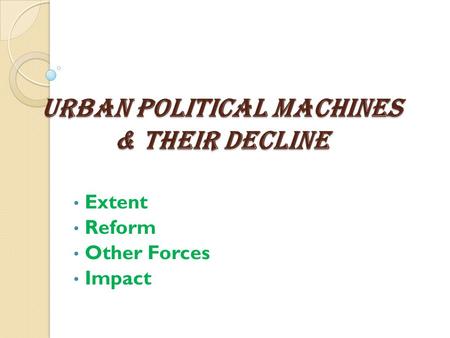 Urban Political Machines & their Decline Extent Reform Other Forces Impact.