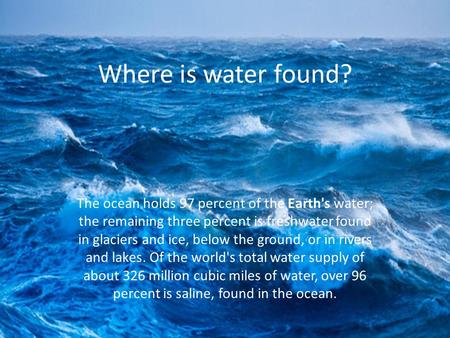 Where is water found? The ocean holds 97 percent of the Earth's water; the remaining three percent is freshwater found in glaciers and ice, below the ground,