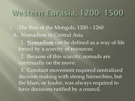 I. The Rise of the Mongols, 1200 – 1260 A. Nomadism in Central Asia 1. Nomadism can be defined as a way of life forced by a scarcity of resources. 2. Because.