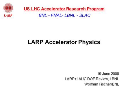 LARP Accelerator Physics 19 June 2008 LARP+LAUC DOE Review, LBNL Wolfram Fischer/BNL BNL - FNAL- LBNL - SLAC US LHC Accelerator Research Program.