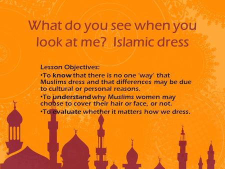 What do you see when you look at me? Islamic dress Lesson Objectives: To know that there is no one ‘way’ that Muslims dress and that differences may be.