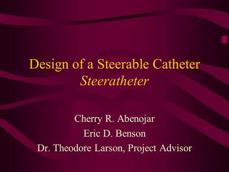 Design of a Steerable Catheter Steeratheter Cherry R. Abenojar Eric D. Benson Dr. Theodore Larson, Project Advisor.