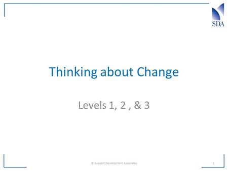 Thinking about Change Levels 1, 2, & 3 © Support Development Associates1.