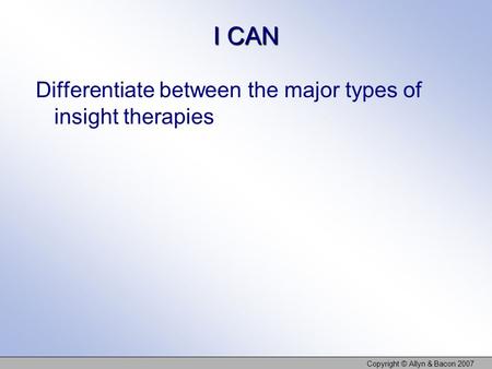 I CAN Differentiate between the major types of insight therapies Copyright © Allyn & Bacon 2007.