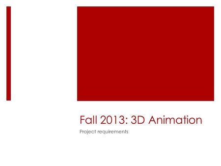Fall 2013: 3D Animation Project requirements. Overview  Attendance required – people who do not come to class tend to create not-very-good projects!
