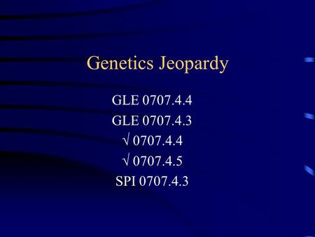 Genetics Jeopardy GLE 0707.4.4 GLE 0707.4.3 √ 0707.4.4 √ 0707.4.5 SPI 0707.4.3.