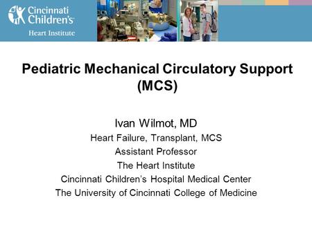 Pediatric Mechanical Circulatory Support (MCS) Ivan Wilmot, MD Heart Failure, Transplant, MCS Assistant Professor The Heart Institute Cincinnati Children’s.