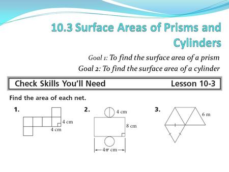 Goal 1: To find the surface area of a prism Goal 2: To find the surface area of a cylinder.