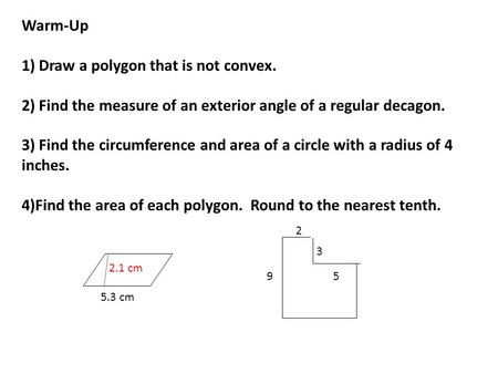 Warm-Up 1) Draw a polygon that is not convex. 2) Find the measure of an exterior angle of a regular decagon. 3) Find the circumference and area of a circle.