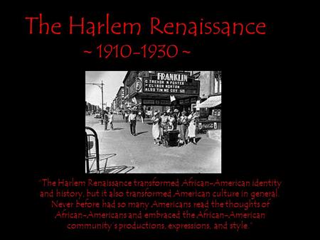 The Harlem Renaissance ~ 1910-1930 ~ “The Harlem Renaissance transformed African-American identity and history, but it also transformed American culture.