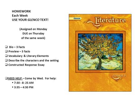 HOMEWORK Each Week USE YOUR GLENCO TEXT! (Assigned on Monday DUE on Thursday of the same week)  Bio – 3 Facts  Preview – 3 facts  Vocabulary & Literary.