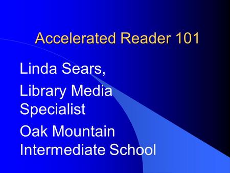 Accelerated Reader 101 Linda Sears, Library Media Specialist Oak Mountain Intermediate School.