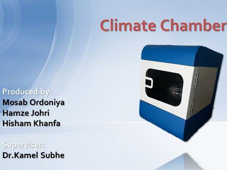 Produced by: Mosab Ordoniya Hamze Johri Hisham Khanfa Superviser: Dr.Kamel Subhe Climate Chamber.