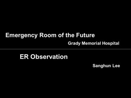 Emergency Room of the Future Grady Memorial Hospital ER Observation Sanghun Lee.