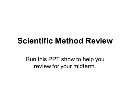 Scientific Method Review Run this PPT show to help you review for your midterm.