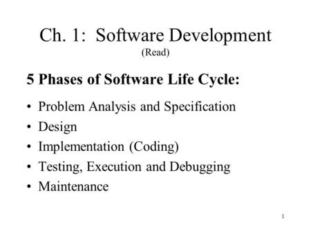 1 Ch. 1: Software Development (Read) 5 Phases of Software Life Cycle: Problem Analysis and Specification Design Implementation (Coding) Testing, Execution.