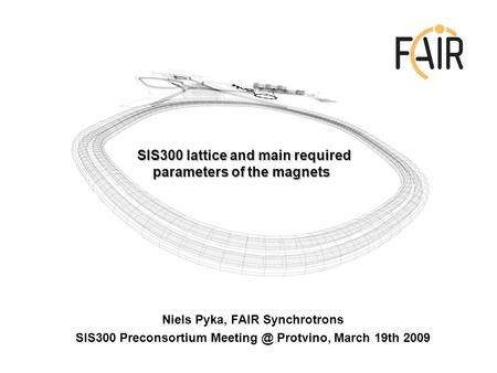 Niels Pyka, FAIR Synchrotrons SIS300 Preconsortium Protvino, March 19th 2009 SIS300 lattice and main required parameters of the magnets.