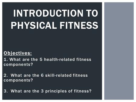 Objectives: 1. What are the 5 health-related fitness components? 2. What are the 6 skill-related fitness components? 3. What are the 3 principles of fitness?