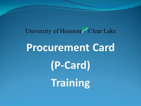 University of Houston Clear Lake Procurement Card (P-Card) Training.