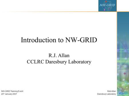 Rob Allan Daresbury Laboratory NW-GRID Training Event 25 th January 2007 Introduction to NW-GRID R.J. Allan CCLRC Daresbury Laboratory.
