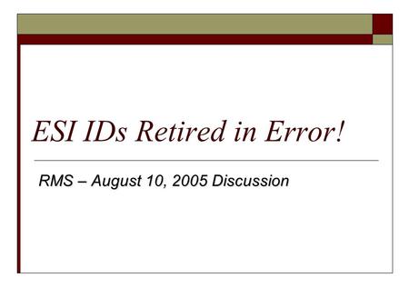 ESI IDs Retired in Error! RMS – August 10, 2005 Discussion.