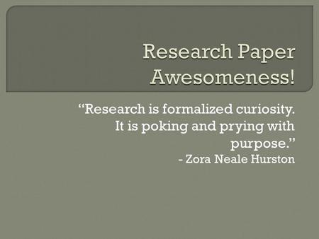 “Research is formalized curiosity. It is poking and prying with purpose.” - Zora Neale Hurston.
