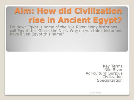 Aim: How did Civilization rise in Ancient Egypt? Do Now: Egypt is home of the Nile River. Many historians call Egypt the “Gift of the Nile”. Why do you.