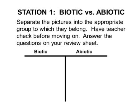 STATION 1: BIOTIC vs. ABIOTIC Separate the pictures into the appropriate group to which they belong. Have teacher check before moving on. Answer the questions.