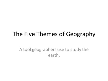 The Five Themes of Geography A tool geographers use to study the earth.