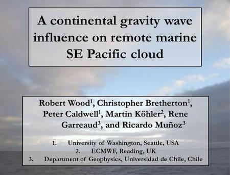 A continental gravity wave influence on remote marine SE Pacific cloud Robert Wood 1, Christopher Bretherton 1, Peter Caldwell 1, Martin Köhler 2, Rene.