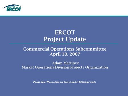 ERCOT Project Update Commercial Operations Subcommittee April 10, 2007 Adam Martinez Market Operations Division Projects Organization Please Note: These.
