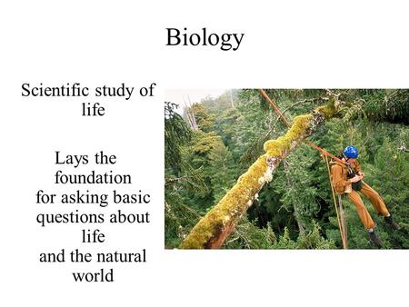 Biology Scientific study of life Lays the foundation for asking basic questions about life and the natural world.