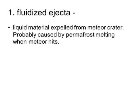 1. fluidized ejecta - liquid material expelled from meteor crater. Probably caused by permafrost melting when meteor hits.