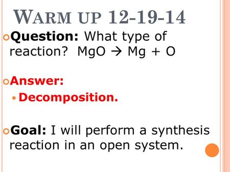 W ARM UP 12-19-14 Question: What type of reaction? MgO  Mg + O Answer: Decomposition. Goal: I will perform a synthesis reaction in an open system.