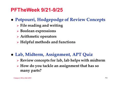 Compsci 101.2, Fall 2015 9.1 PFTheWeek 9/21-9/25 l Potpourri, Hodgepodge of Review Concepts  File reading and writing  Boolean expressions  Arithmetic.