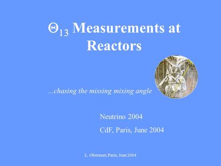 L. Oberauer, Paris, June 2004   Measurements at Reactors Neutrino 2004 CdF, Paris, June 2004...chasing the missing mixing angle.