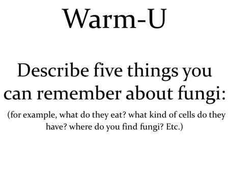 Warm-U Describe five things you can remember about fungi: (for example, what do they eat? what kind of cells do they have? where do you find fungi? Etc.)