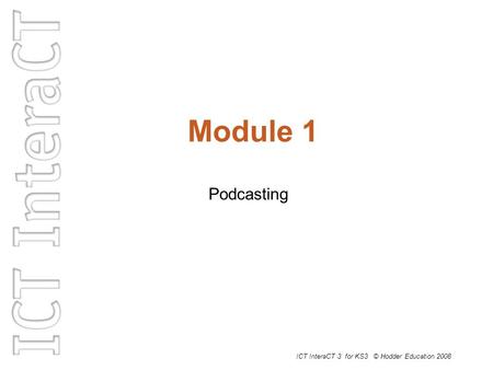 Module 1 Podcasting ICT InteraCT 3 for KS3 © Hodder Education 2008.