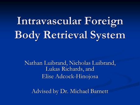 Intravascular Foreign Body Retrieval System Nathan Luibrand, Nicholas Luibrand, Lukas Richards, and Elise Adcock-Hinojosa Advised by Dr. Michael Barnett.